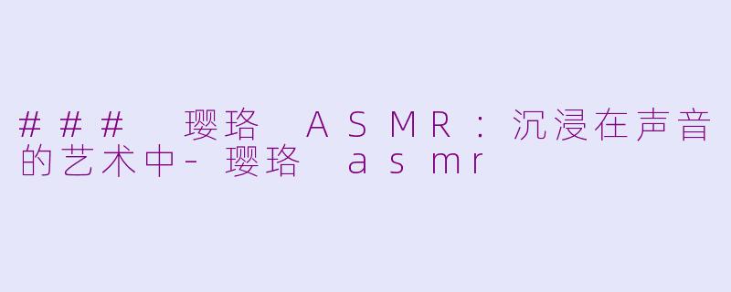 ### 璎珞 ASMR：沉浸在声音的艺术中-璎珞 asmr