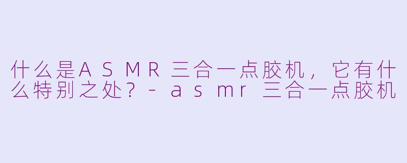 什么是ASMR三合一点胶机,它有什么特别之处?
