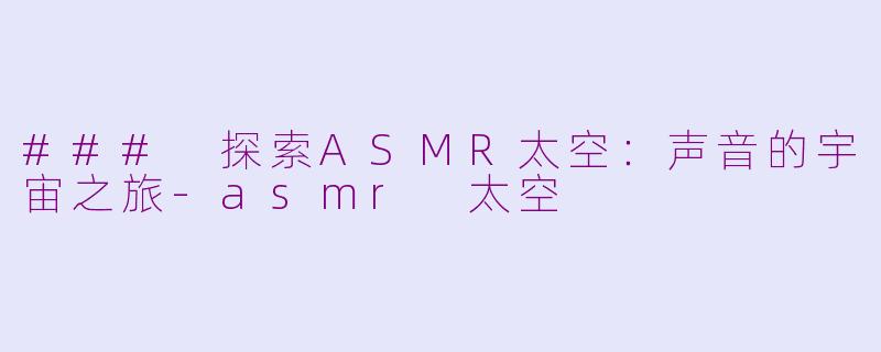 ### 探索ASMR太空：声音的宇宙之旅-asmr 太空
