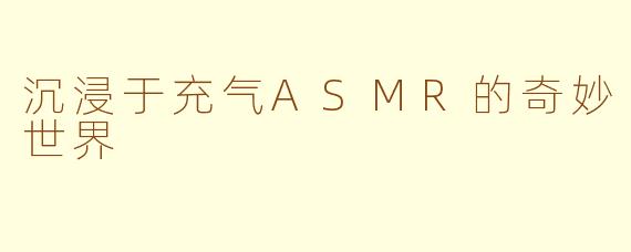 沉浸于充气ASMR的奇妙世界