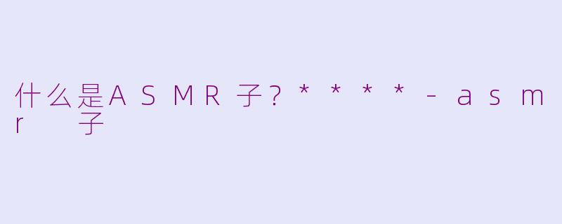 什么是ASMR子？****