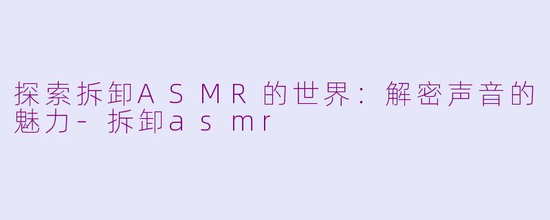 探索拆卸ASMR的世界：解密声音的魅力-拆卸asmr