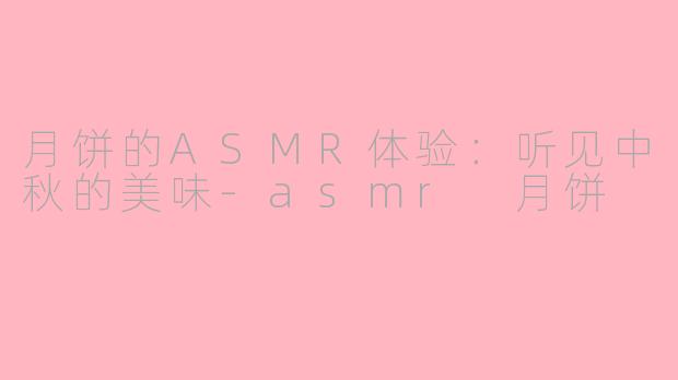 月饼的ASMR体验：听见中秋的美味-asmr 月饼
