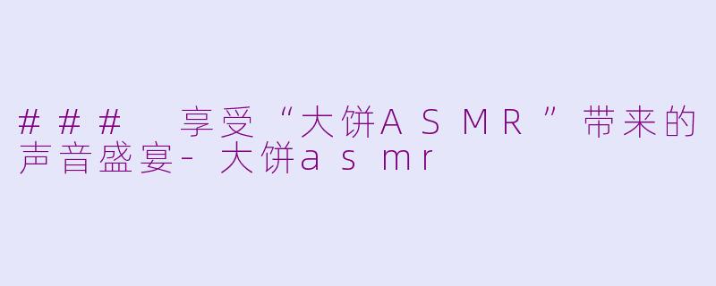### 享受“大饼ASMR”带来的声音盛宴-大饼asmr