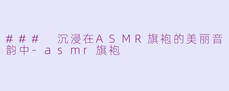 ### 沉浸在ASMR旗袍的美丽音韵中-asmr旗袍