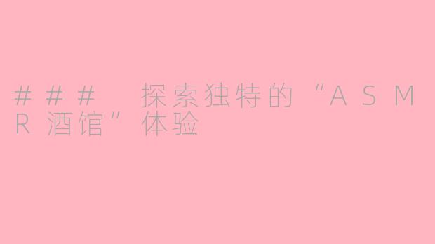 ### 探索独特的“ASMR酒馆”体验