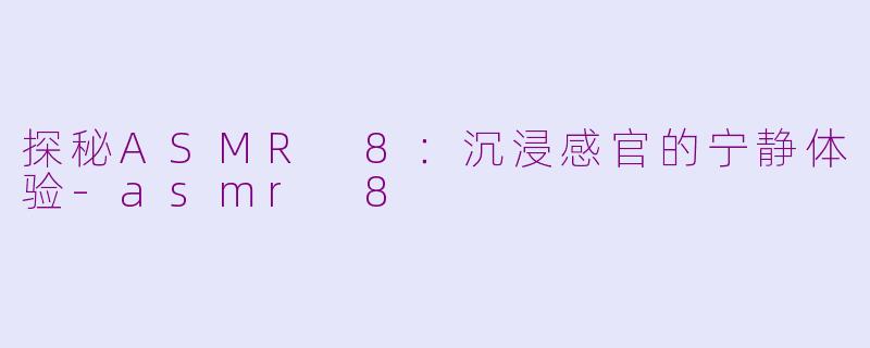 探秘ASMR 8：沉浸感官的宁静体验-asmr 8