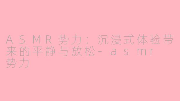 ASMR势力：沉浸式体验带来的平静与放松-asmr 势力