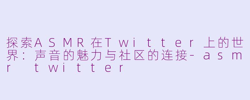 探索ASMR在Twitter上的世界：声音的魅力与社区的连接-asmr twitter