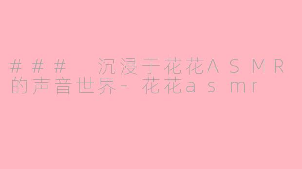 ### 沉浸于花花ASMR的声音世界-花花asmr