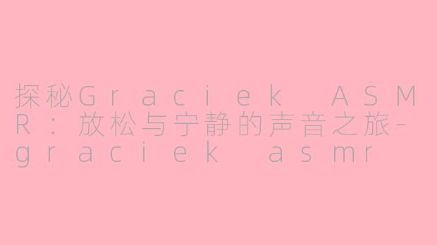 探秘Graciek ASMR：放松与宁静的声音之旅-graciek asmr