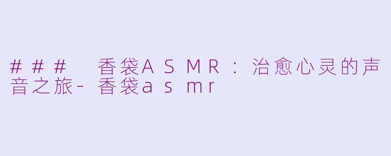 ### 香袋ASMR：治愈心灵的声音之旅-香袋asmr