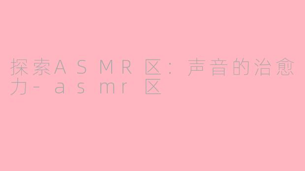 探索ASMR区：声音的治愈力-asmr区