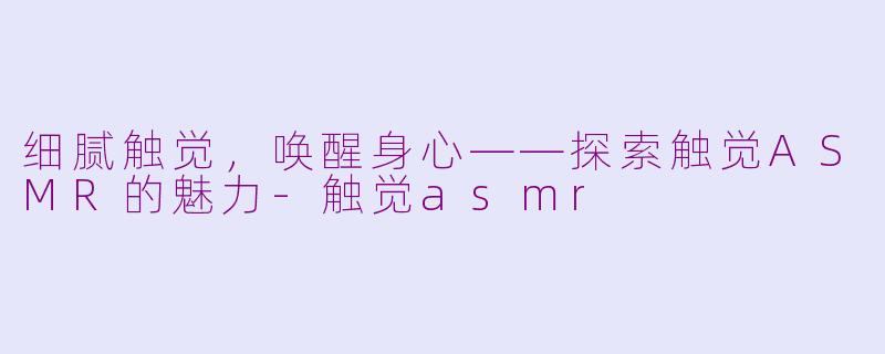 细腻触觉，唤醒身心——探索触觉ASMR的魅力-触觉asmr