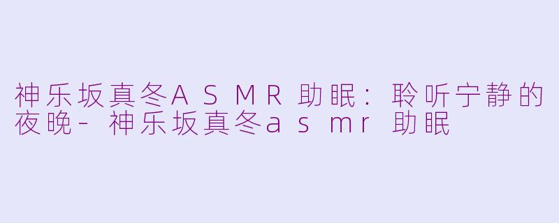 神乐坂真冬ASMR助眠：聆听宁静的夜晚-神乐坂真冬asmr助眠
