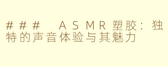 ### ASMR塑胶：独特的声音体验与其魅力