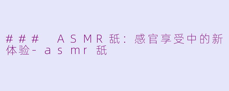 ### ASMR舐：感官享受中的新体验-asmr舐