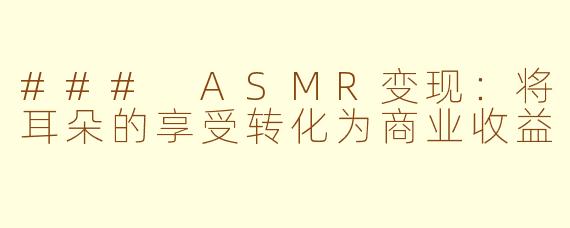 ### ASMR变现：将耳朵的享受转化为商业收益