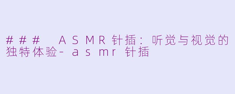 ### ASMR针插：听觉与视觉的独特体验-asmr针插