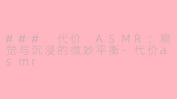 ### 代价 ASMR：察觉与沉浸的微妙平衡-代价asmr