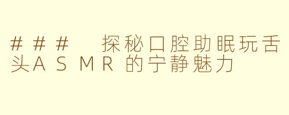 ### 探秘口腔助眠玩舌头ASMR的宁静魅力