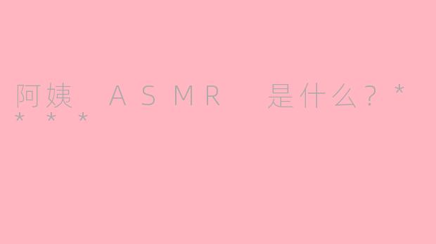 阿姨 ASMR 是什么？****