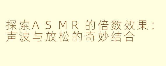探索ASMR的倍数效果：声波与放松的奇妙结合