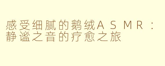感受细腻的鹅绒ASMR：静谧之音的疗愈之旅