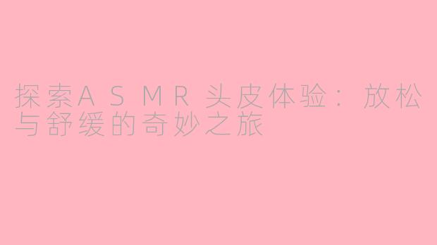 探索ASMR头皮体验：放松与舒缓的奇妙之旅