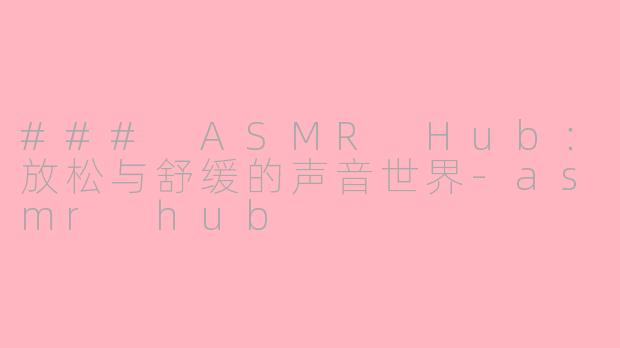 ### ASMR Hub：放松与舒缓的声音世界-asmr hub