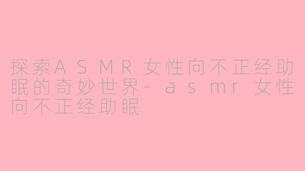探索ASMR女性向不正经助眠的奇妙世界-asmr女性向不正经助眠