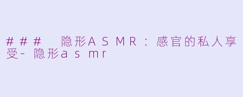 ### 隐形ASMR：感官的私人享受-隐形asmr