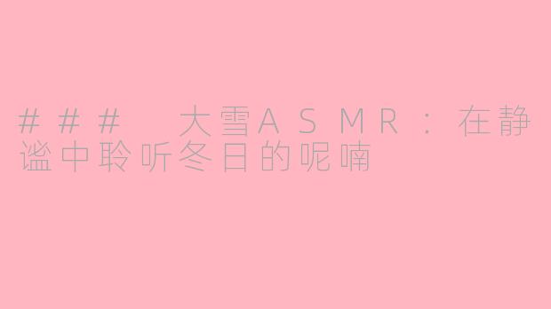 ### 大雪ASMR：在静谧中聆听冬日的呢喃