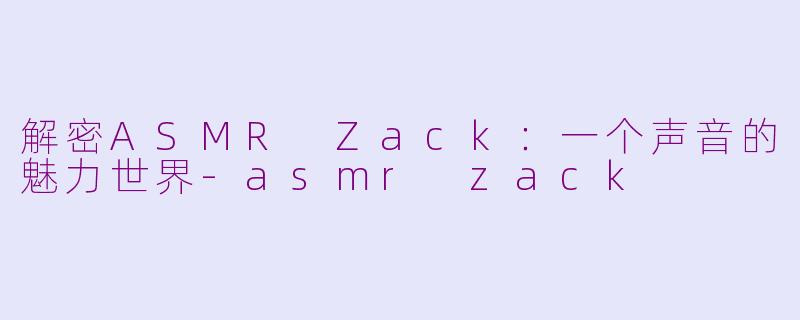 解密ASMR Zack：一个声音的魅力世界-asmr zack