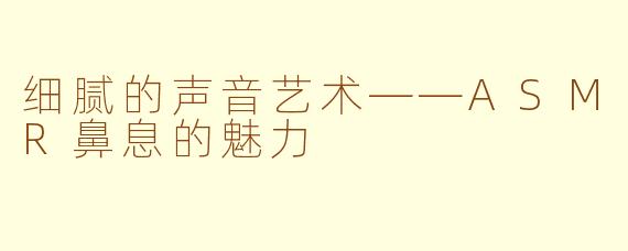 细腻的声音艺术——ASMR鼻息的魅力