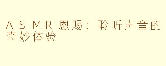 ASMR恩赐：聆听声音的奇妙体验