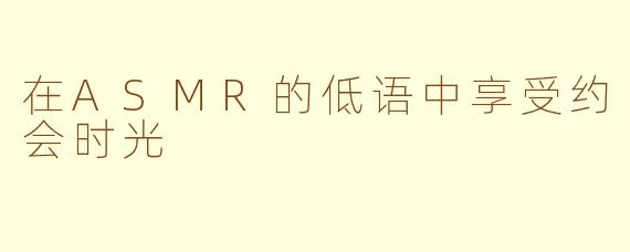 在ASMR的低语中享受约会时光