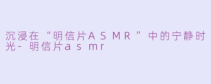 沉浸在“明信片ASMR”中的宁静时光-明信片asmr