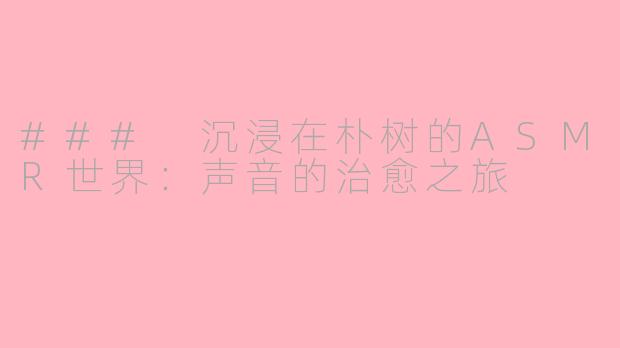 ### 沉浸在朴树的ASMR世界：声音的治愈之旅