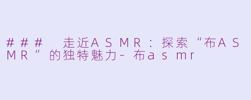 ### 走近ASMR：探索“布ASMR”的独特魅力-布asmr