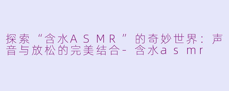 探索“含水ASMR”的奇妙世界：声音与放松的完美结合-含水asmr