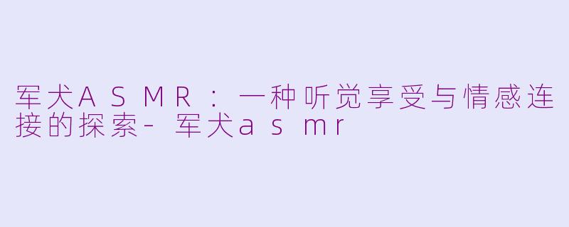 军犬ASMR：一种听觉享受与情感连接的探索-军犬asmr