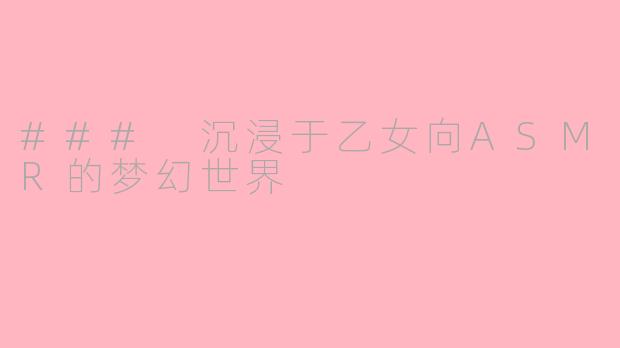 ### 沉浸于乙女向ASMR的梦幻世界