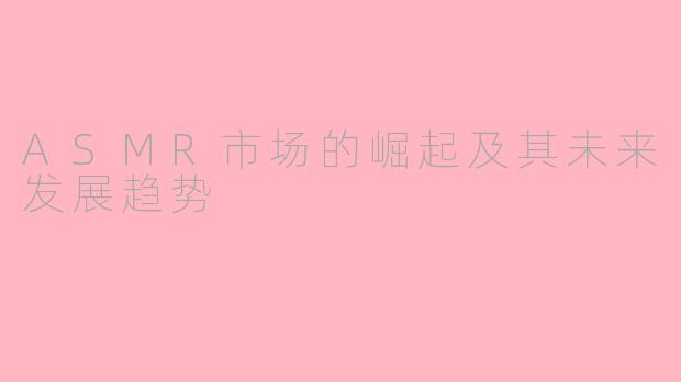ASMR市场的崛起及其未来发展趋势