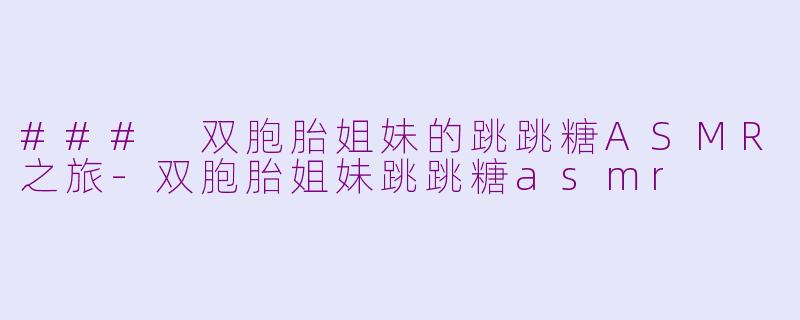 ### 双胞胎姐妹的跳跳糖ASMR之旅-双胞胎姐妹跳跳糖asmr
