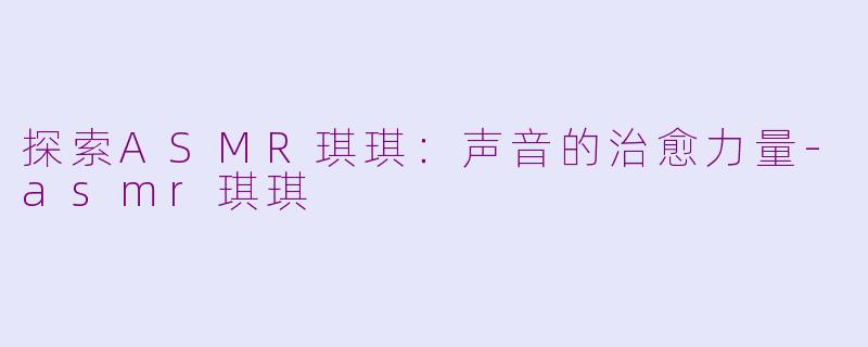 探索ASMR琪琪:声音的治愈力量