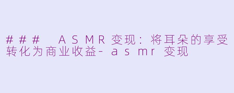 ### ASMR变现：将耳朵的享受转化为商业收益-asmr变现