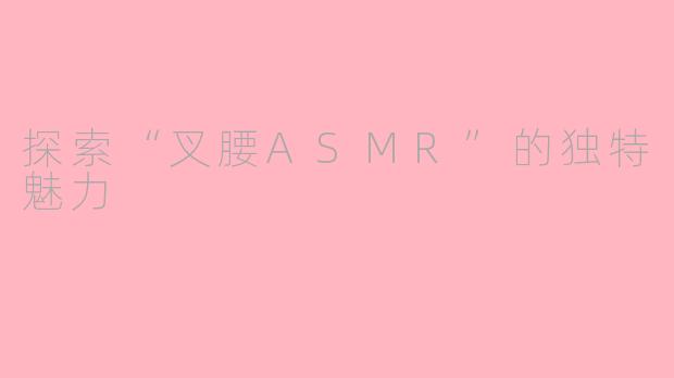 探索“叉腰ASMR”的独特魅力