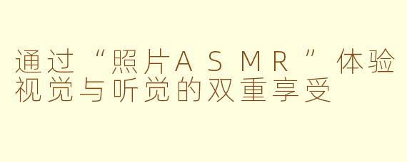 通过“照片ASMR”体验视觉与听觉的双重享受