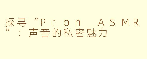 探寻“Pron ASMR”：声音的私密魅力